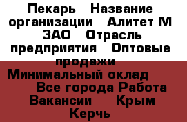 Пекарь › Название организации ­ Алитет-М, ЗАО › Отрасль предприятия ­ Оптовые продажи › Минимальный оклад ­ 35 000 - Все города Работа » Вакансии   . Крым,Керчь